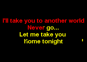 I'll take you to another world
Never go...

Let me take you
Home tonight