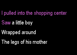I pulled into the shopping center

Saw a little boy
Wrapped around
The legs of his mother