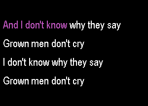 And I don't know why they say

Grown men don't cry
I don't know why they say

Grown men don't cry