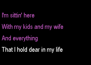 I'm sittin' here

With my kids and my wife

And everything
That I hold dear in my life