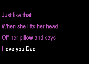 Just like that
When she lifts her head

0!? her pillow and says

I love you Dad