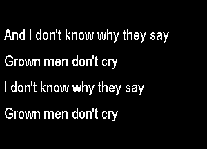 And I don't know why they say

Grown men don't cry
I don't know why they say

Grown men don't cry