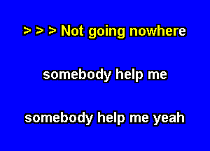 .7! z) Not going nowhere

somebody help me

somebody help me yeah