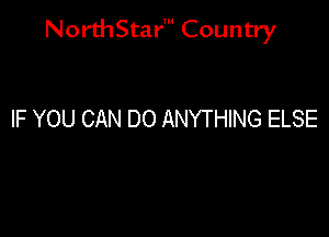 NorthStar' Country

IF YOU CAN DO ANYTHING ELSE