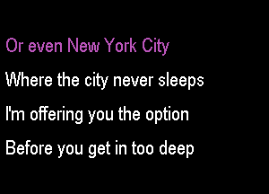 Or even New York City
Where the city never sleeps

I'm offering you the option

Before you get in too deep