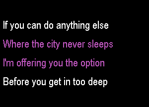 If you can do anything else
Where the city never sleeps

I'm offering you the option

Before you get in too deep