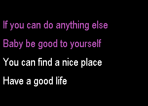 If you can do anything else

Baby be good to yourself

You can find a nice place

Have a good life