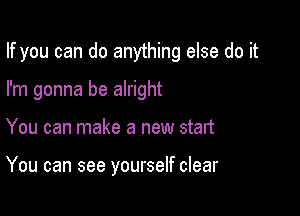 If you can do anything else do it

I'm gonna be alright
You can make a new start

You can see yourself clear