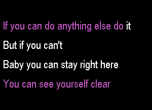 If you can do anything else do it

But if you can't

Baby you can stay right here

You can see yourself clear