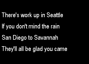 There's work up in Seattle
If you don't mind the rain

San Diego to Savannah

TheYll all be glad you came