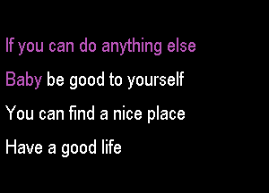 If you can do anything else

Baby be good to yourself

You can find a nice place

Have a good life