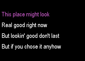 This place might look
Real good right now

But lookin' good don't last

But if you chose it anyhow