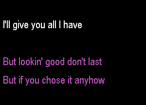 I'll give you all I have

But lookin' good don't last

But if you chose it anyhow