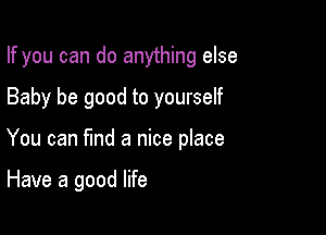 If you can do anything else

Baby be good to yourself

You can find a nice place

Have a good life