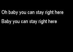 Oh baby you can stay right here

Baby you can stay right here