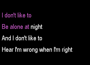 I don't like to

Be alone at night
And I don't like to

Hear I'm wrong when I'm right