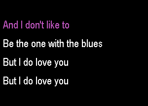 And I don't like to
Be the one with the blues

But I do love you

But I do love you