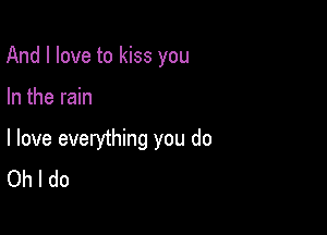 And I love to kiss you

In the rain

I love everything you do
Oh I do