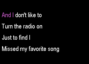 And I don't like to
Turn the radio on
Just to find I

Missed my favorite song