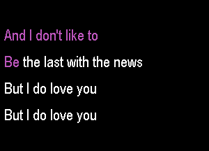 And I don't like to
Be the last with the news

But I do love you

But I do love you