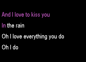 And I love to kiss you

In the rain

Oh I love everything you do
Oh I do