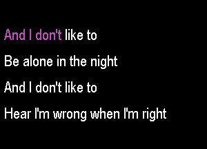 And I don't like to
Be alone in the night
And I don't like to

Hear I'm wrong when I'm right