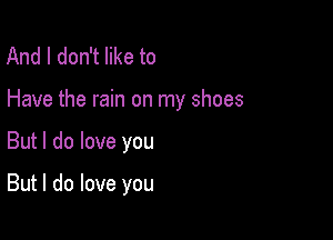 And I don't like to

Have the rain on my shoes

But I do love you

But I do love you