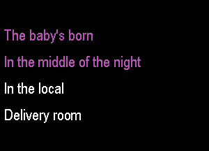 The baby's born
In the middle of the night

In the local

Delivery room