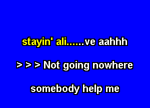 stayin' ali ...... ve aahhh

t Not going nowhere

somebody help me