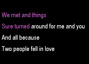 We met and things

Sure turned around for me and you

And all because

Two people fell in love