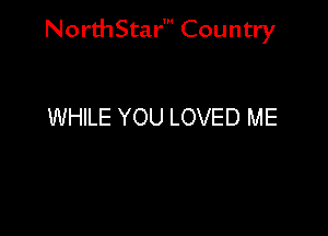 NorthStar' Country

WHILE YOU LOVED ME