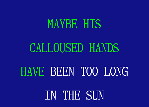 MAYBE HIS
CALLOUSED HANDS
HAVE BEEN T00 LONG
IN THE SUN