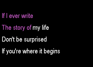 If I ever write
The story of my life

Don't be surprised

If you're where it begins