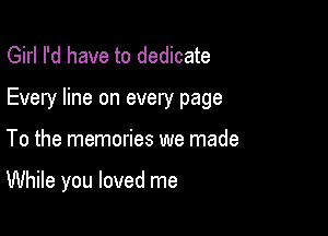 Girl I'd have to dedicate

Every line on every page

To the memories we made

While you loved me