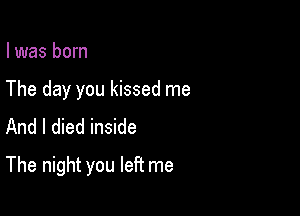 I was born
The day you kissed me
And I died inside

The night you left me