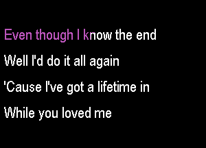 Even though I know the end
Well I'd do it all again

'Cause I've got a lifetime in

While you loved me