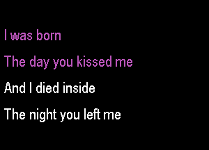 I was born
The day you kissed me
And I died inside

The night you left me