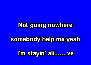 Not going nowhere

somebody help me yeah

I'm stayin' ali ....... ve