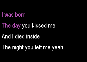I was born
The day you kissed me
And I died inside

The night you left me yeah