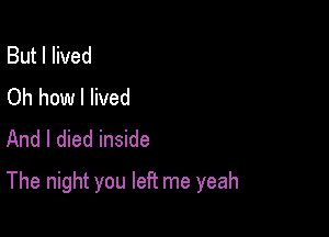 But I lived
Oh how I lived
And I died inside

The night you left me yeah