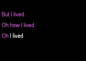 But I lived
Oh how I lived

Oh I lived