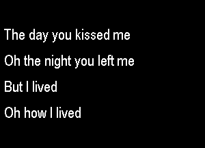 The day you kissed me

Oh the night you left me
But I lived
Oh how I lived