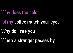 Why does the color
Of my coffee match your eyes

Why do I see you

When a stranger passes by