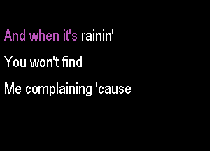 And when ifs rainin'

You won't fmd

Me complaining 'cause