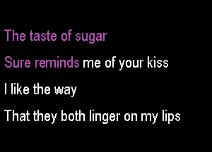 The taste of sugar

Sure reminds me of your kiss

I like the way

That they both linger on my lips