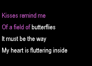 Kisses remind me
Of a field of butterflies

It must be the way

My heart is fluttering inside