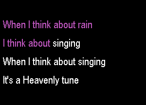 When I think about rain
Ithink about singing

When I think about singing

It's a Heavenly tune
