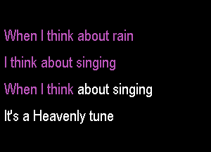 When I think about rain
Ithink about singing

When I think about singing

It's a Heavenly tune