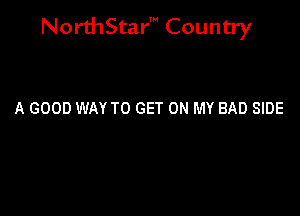 NorthStar' Country

A GOOD WAY TO GET ON MY BAD SIDE
