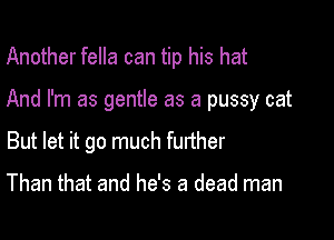 Another fella can tip his hat

And I'm as gentle as a pussy cat

But let it go much further

Than that and he's a dead man